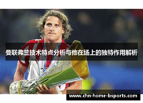 曼联弗兰技术特点分析与他在场上的独特作用解析