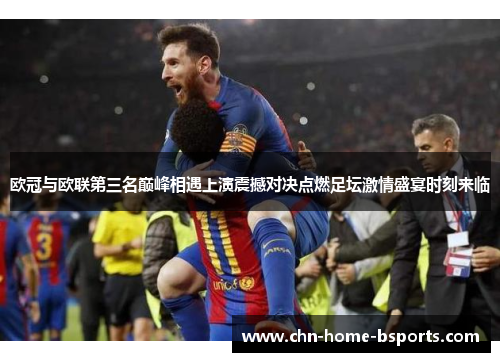 欧冠与欧联第三名巅峰相遇上演震撼对决点燃足坛激情盛宴时刻来临