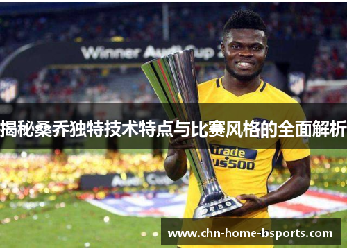 揭秘桑乔独特技术特点与比赛风格的全面解析