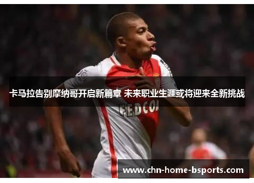 卡马拉告别摩纳哥开启新篇章 未来职业生涯或将迎来全新挑战