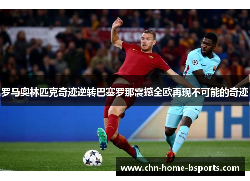 罗马奥林匹克奇迹逆转巴塞罗那震撼全欧再现不可能的奇迹